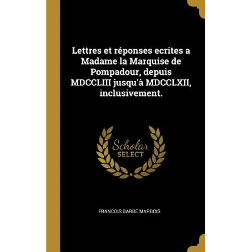 Lettres et réponses ecrites a Madame la Marquise de Pompadour, depuis MDCCLIII jusqu'à MDCCLXII, inclusivement.