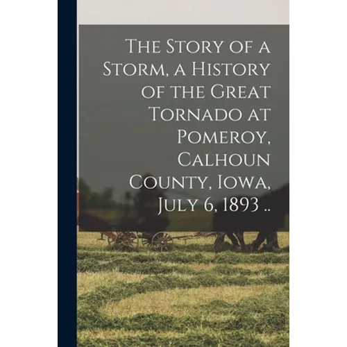 The Story of a Storm, a History of the Great Tornado at Pomeroy, Calhoun County, Iowa, July 6, 1893 ..