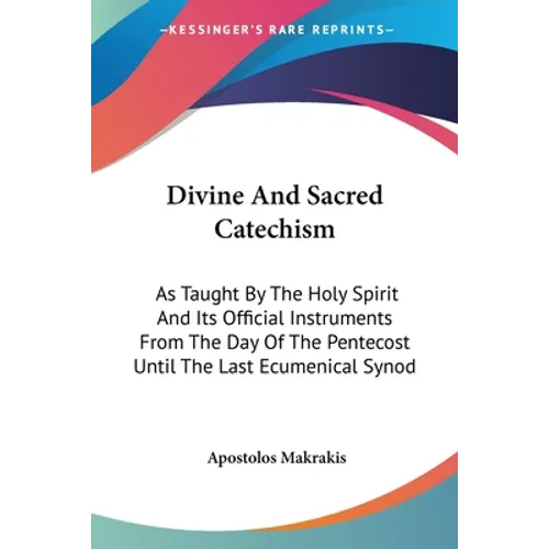 Divine And Sacred Catechism: As Taught By The Holy Spirit And Its Official Instruments From The Day Of The Pentecost Until The Last Ecumenical Syno