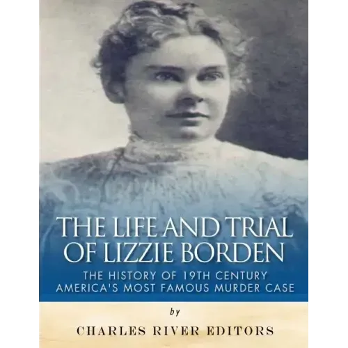 The Life and Trial of Lizzie Borden: The History of 19th Century America's Most Famous Murder Case