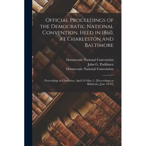 Official Proceedings of the Democratic National Convention, Held in 1860, at Charleston and Baltimore: Proceedings at Charleston, April 23-May 3; [pro