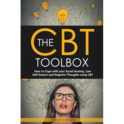 The CBT Toolbox: How to Cope with Your Social Anxiety, Low Self-Esteem and Negative Thoughts Using CBT