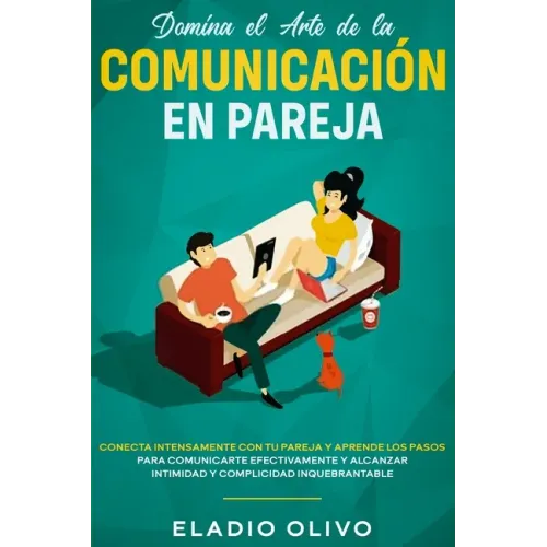 Domina el arte de la comunicación en pareja: Conecta intensamente con tu pareja y aprende los pasos para comunicarte efectivamente y alcanzar intimida