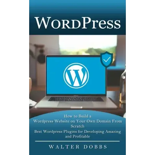 Wordpress: How to Build a Wordpress Website on Your Own Domain From Scratch (Best Wordpress Plugins for Developing Amazing and Profitable)