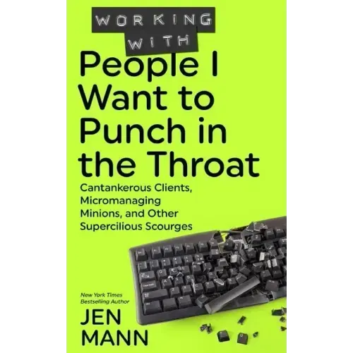 Working with People I Want to Punch in the Throat: Cantankerous Clients, Micromanaging Minions, and Other Supercilious Scourges