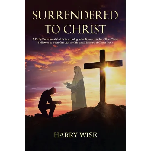Surrendered To Christ: A Daily Devotional Guide Examining what it means to be a True Christ Follower as seen through the life and Ministry of Christ J