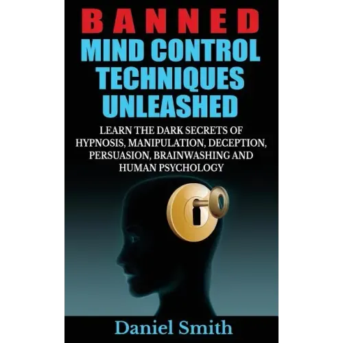 Banned Mind Control Techniques Unleashed: Learn The Dark Secrets Of Hypnosis, Manipulation, Deception, Persuasion, Brainwashing And Human Psychology