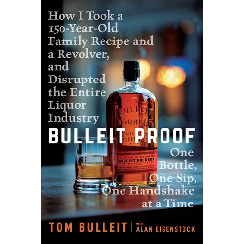 Bulleit Proof: How I Took a 150-Year-Old Family Recipe and a Revolver, and Disrupted the Entire Liquor Industry One Bottle, One Sip, One Handshake at