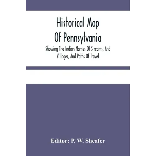 Historical Map Of Pennsylvania. Showing The Indian Names Of Streams, And Villages, And Paths Of Travel; The Sites Of Old Forts And Battle-Fields; The