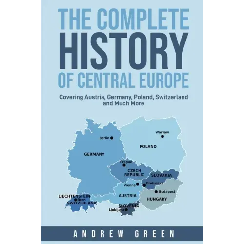 The Complete History of Central Europe: Covering Austria, Germany, Poland, Switzerland, and Much More