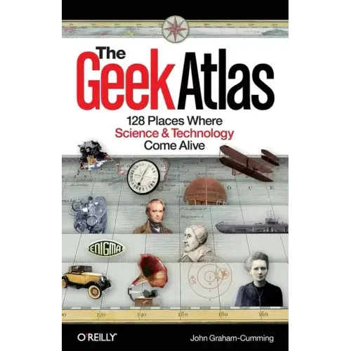 The Geek Atlas: 128 Places Where Science & Technology Come Alive