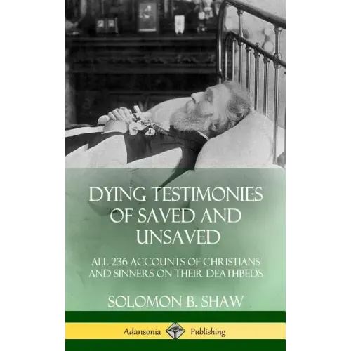 Dying Testimonies of Saved and Unsaved: All 236 Accounts of Christians and Sinners on their Deathbeds (Hardcover)