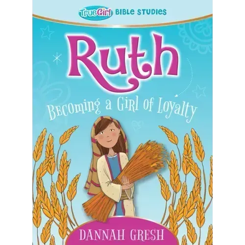 Ruth: Becoming a Girl of Loyalty -- True Girl Bible Study