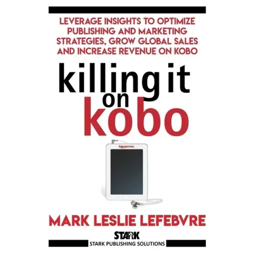 Killing It On Kobo: Leverage Insights to Optimize Publishing and Marketing Strategies, Grow Your Global Sales and Increase Revenue on Kobo