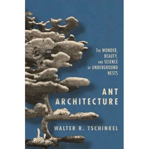 Ant Architecture: The Wonder, Beauty, and Science of Underground Nests