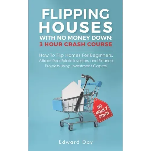 Flipping Houses With No Money Down: How To Flip Homes For Beginners, Attract Real Estate Investors, and Finance Projects Using Investment Capital
