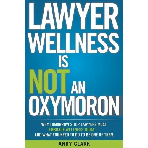 Lawyer Wellness Is NOT An Oxymoron: Why Tomorrow's Top Lawyers Must Embrace Wellness Today-And What You Need to Do to Be One of Them