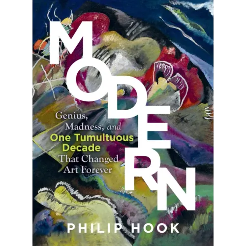 Modern: Genius, Madness, and One Tumultuous Decade That Changed Art Forever