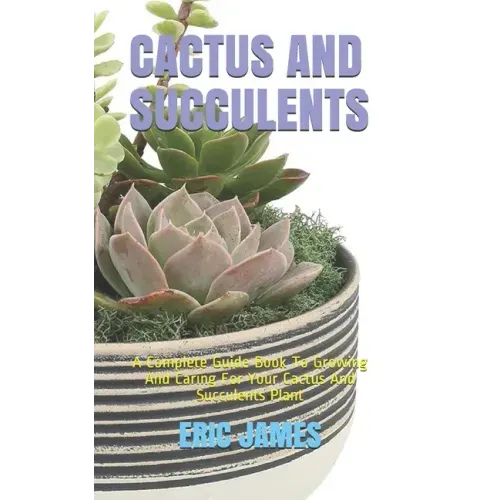 Cactus and Succulents: A Complete Guide Book To Growing And Caring For Your Cactus And Succulents Plant
