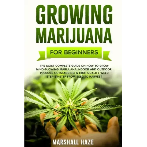Growing Marijuana for Beginners: The Most Complete Guide on How to Grow MIND-BLOWING Marijuana Indoor and Outdoor, Produce Outstanding & HIGH QUALITY
