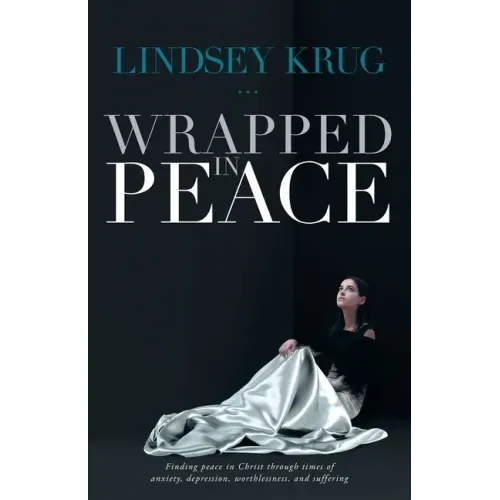 Wrapped in Peace: Finding peace in Christ through times of anxiety, depression, worthlessness, and suffering