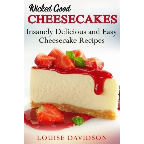 Wicked Good Cheesecakes: Insanely Delicious and Easy Cheesecake Recipes