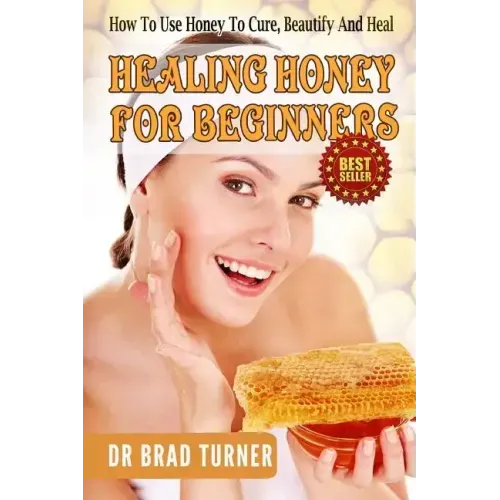 Healing Honey For Beginners: How To Use Honey To Cure, Beautify And Heal