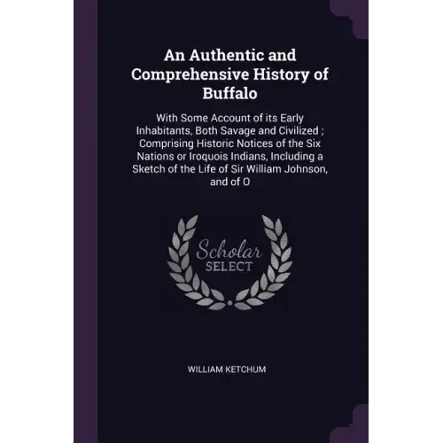 An Authentic and Comprehensive History of Buffalo: With Some Account of its Early Inhabitants, Both Savage and Civilized; Comprising Historic Notices