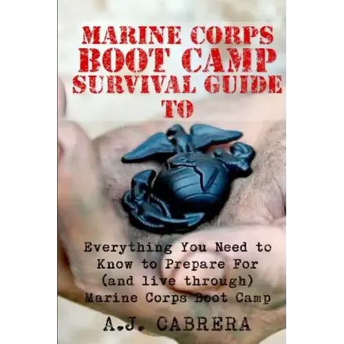 Marine Corps Boot Camp Survival Guide: Everything You Need To Know To Prepare For (And Live Through) Marine Corps Boot Camp