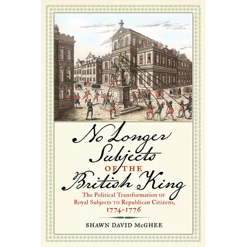 No Longer Subjects of the British King: The Political Transformation of Royal Subjects to Republican Citizens, 1774-1776