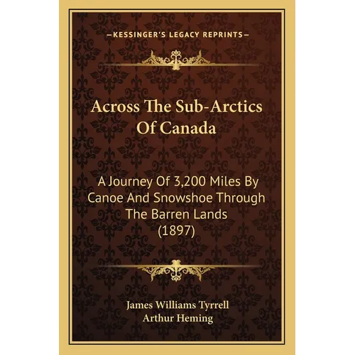 Across The Sub-Arctics Of Canada: A Journey Of 3,200 Miles By Canoe And Snowshoe Through The Barren Lands (1897)