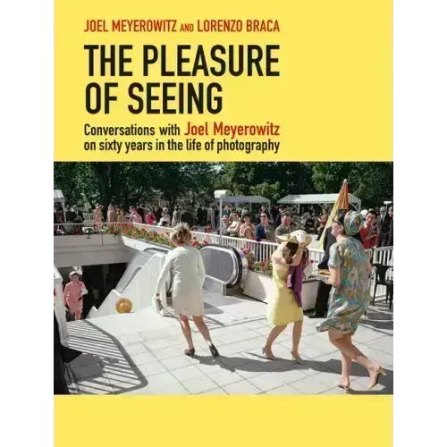 The Pleasure of Seeing: Conversations with Joel Meyerowitz on Sixty Years in the Life of Photography