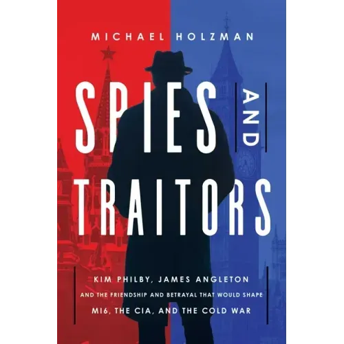 Spies and Traitors: Kim Philby, James Angleton and the Friendship and Betrayal That Would Shape Mi6, the CIA and the Cold War