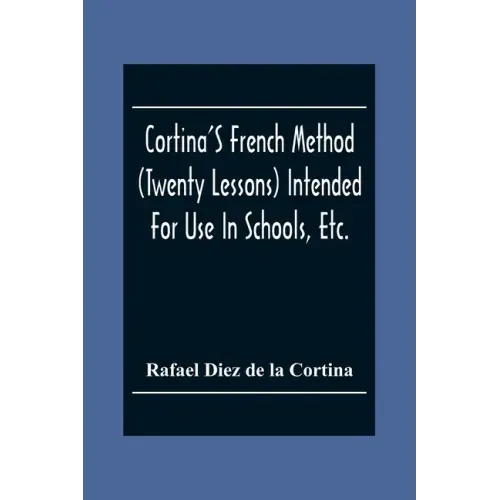 Cortina'S French Method (Twenty Lessons) Intended For Use In Schools, Etc.: And For Self-Study. With A System Of Articulation, Based On English Equiva