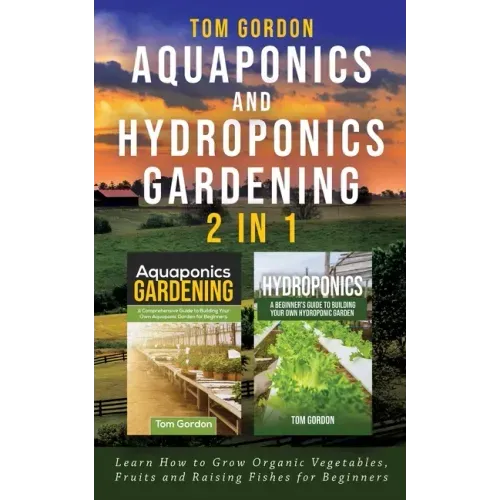 Aquaponics and Hydroponics Gardening - 2 in 1: Learn How to Grow Organic Vegetables, Fruits and Raising Fishes for Beginners