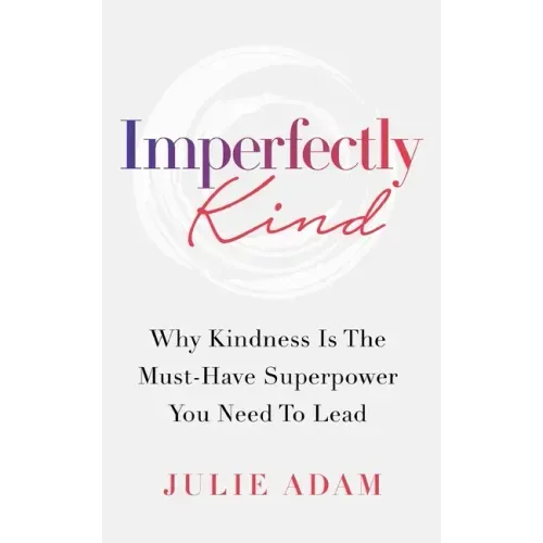 Imperfectly Kind: Why Kindness Is The Must-Have Superpower You Need To Lead