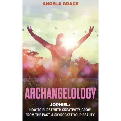 Archangelology: Jophiel, How To Burst With Creativity, Grow From The Past, & Skyrocket Your Beauty