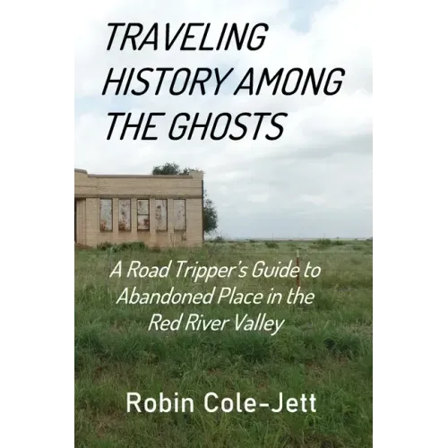 Traveling History among the Ghosts: A Road Tripper's Guide to Abandoned Places in the Red River Valley