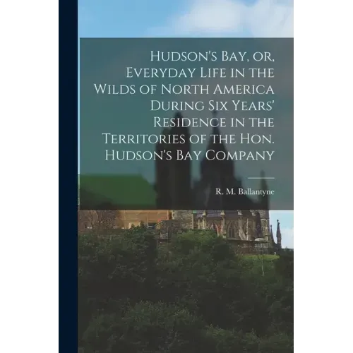 Hudson's Bay, or, Everyday Life in the Wilds of North America During Six Years' Residence in the Territories of the Hon. Hudson's Bay Company [microfo