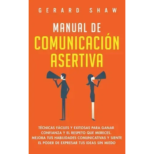 Manual de comunicación asertiva: Técnicas fáciles y exitosas para ganar confianza y el respeto que mereces. Mejora tus habilidades comunicativas y sie