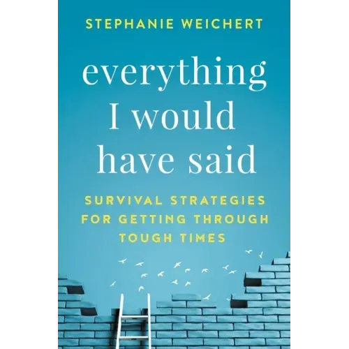 Everything I Would Have Said: Survival Strategies for Getting Through Tough Times