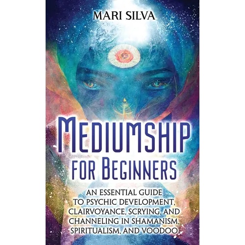 Mediumship for Beginners: An Essential Guide to Psychic Development, Clairvoyance, Scrying, and Channeling in Shamanism, Spiritualism, and Voodo