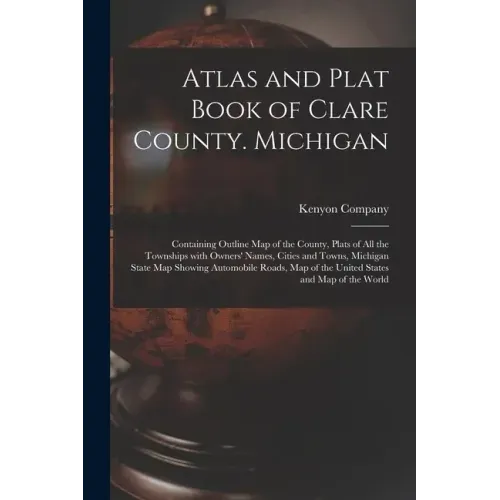 Atlas and Plat Book of Clare County. Michigan: Containing Outline Map of the County, Plats of All the Townships With Owners' Names, Cities and Towns,