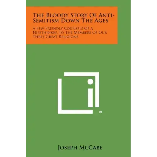 The Bloody Story of Anti-Semitism Down the Ages: A Few Friendly Counsels of a Freethinker to the Members of Our Three Great Religions