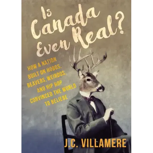 Is Canada Even Real?: How a Nation Built on Hobos, Beavers, Weirdos, and Hip Hop Convinced the World to Beliebe