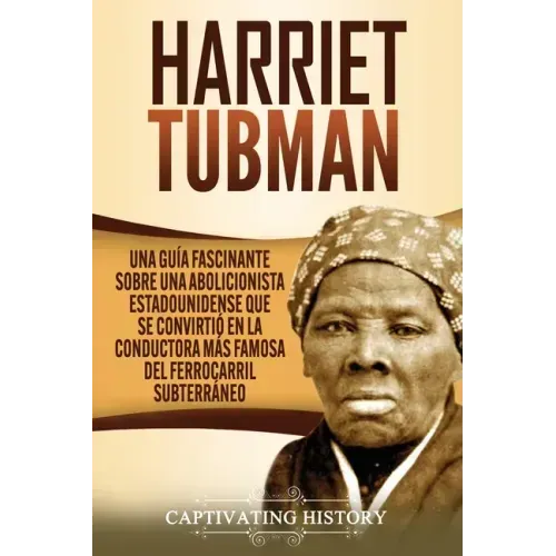 Harriet Tubman: Una guía fascinante sobre una abolicionista estadounidense que se convirtió en la conductora más famosa del Ferrocarril Subterráneo