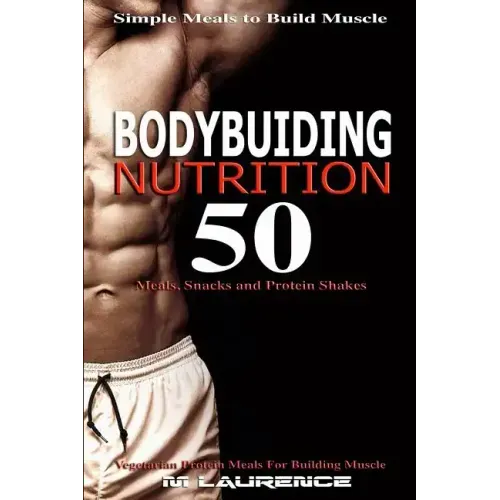 Bodybuilding Nutrition: 50 Meals, Snacks and Protein Shakes, Simple Meals to Build Muscle, High Protein Recipes For Getting Ripped, Vegetarian