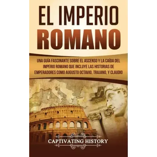 El Imperio Romano: Una Guía Fascinante sobre el Ascenso y la Caída del Imperio Romano que incluye las historias de Emperadores como Augus