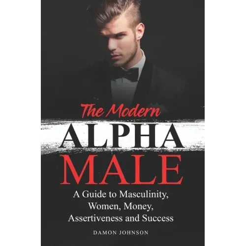 The Modern Alpha Male: A Guide to Masculinity, Women, Money, Assertiveness and Success