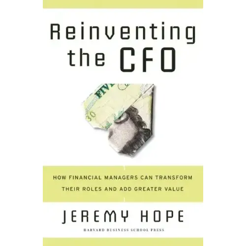 Reinventing the CFO: How Financial Managers Can Transform Their Roles and Add Greater Value